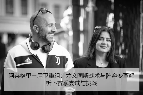 阿莱格里三后卫重组：尤文图斯战术与阵容变革解析下赛季尝试与挑战