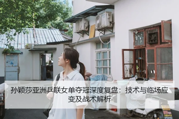 孙颖莎亚洲乒联女单夺冠深度复盘：技术与临场应变及战术解析